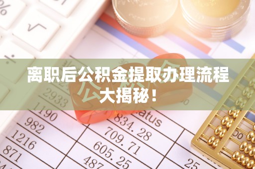 峨边离职后公积金提取办理流程大揭秘！