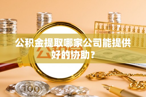 峨边公积金提取哪家公司能提供好的协助？