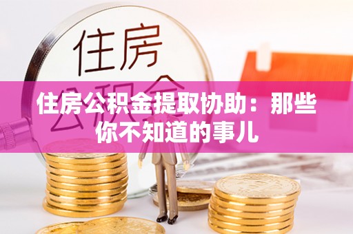 峨边住房公积金提取协助：那些你不知道的事儿