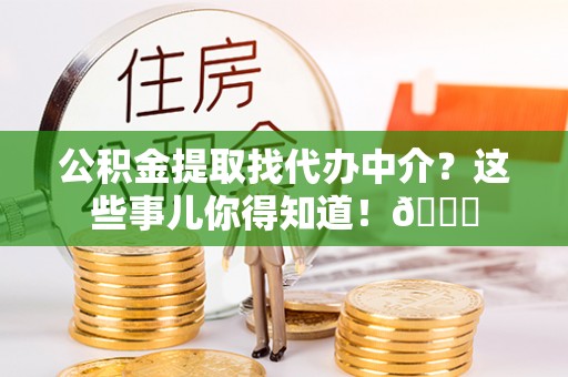 峨边公积金提取找代办中介？这些事儿你得知道！😎