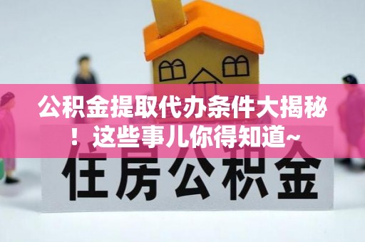 峨边公积金提取代办条件大揭秘！这些事儿你得知道~
