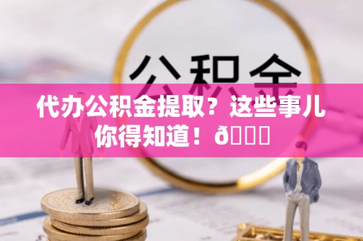 峨边代办公积金提取？这些事儿你得知道！😎