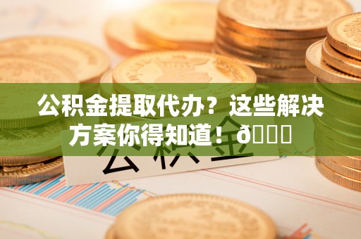 峨边公积金提取代办？这些解决方案你得知道！😎