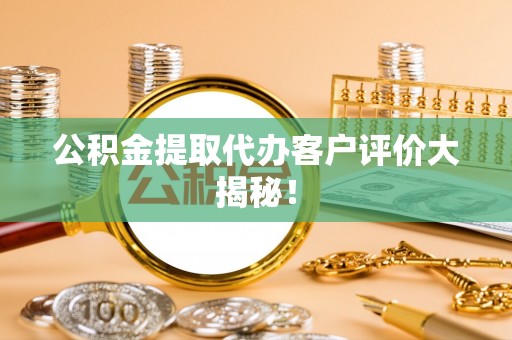 峨边公积金提取代办客户评价大揭秘！