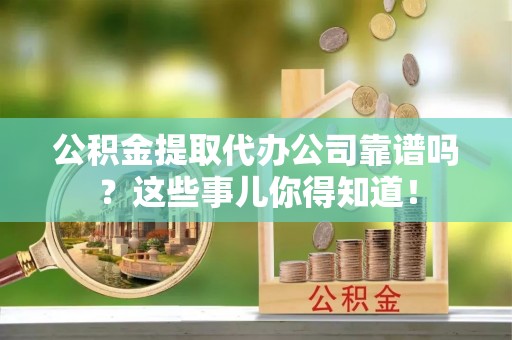 峨边公积金提取代办公司靠谱吗？这些事儿你得知道！