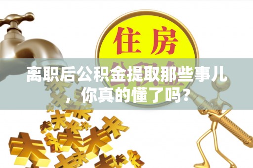 峨边离职后公积金提取那些事儿，你真的懂了吗？
