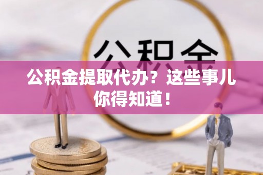 峨边公积金提取代办？这些事儿你得知道！