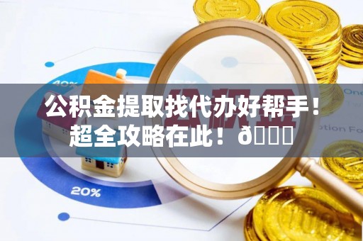 峨边公积金提取找代办好帮手！超全攻略在此！😎