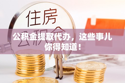 峨边公积金提取代办，这些事儿你得知道！