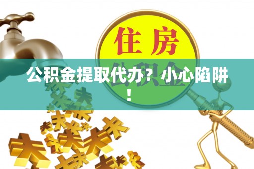 峨边公积金提取代办？小心陷阱！