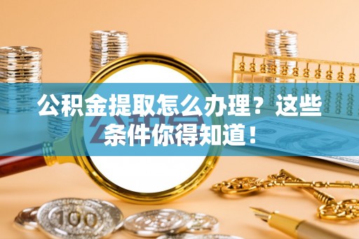 峨边公积金提取怎么办理？这些条件你得知道！