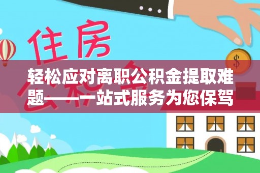 峨边轻松应对离职公积金提取难题——一站式服务为您保驾护航