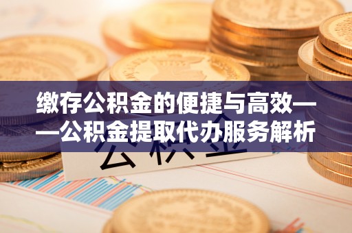 峨边缴存公积金的便捷与高效——公积金提取代办服务解析
