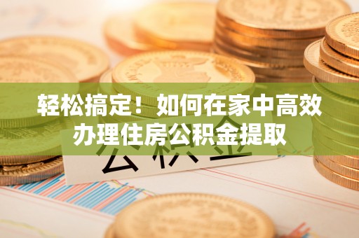 峨边轻松搞定！如何在家中高效办理住房公积金提取