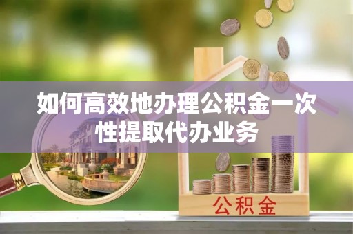 峨边如何高效地办理公积金一次性提取代办业务