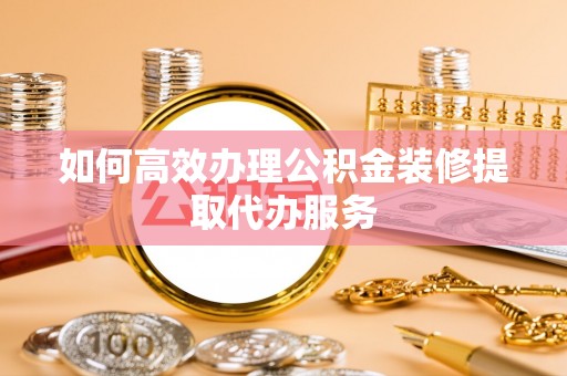 峨边如何高效办理公积金装修提取代办服务