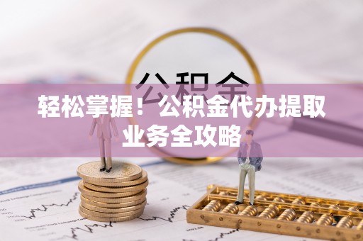 峨边轻松掌握！公积金代办提取业务全攻略
