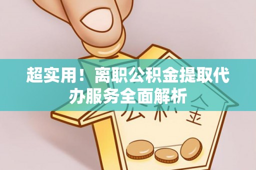 峨边超实用！离职公积金提取代办服务全面解析