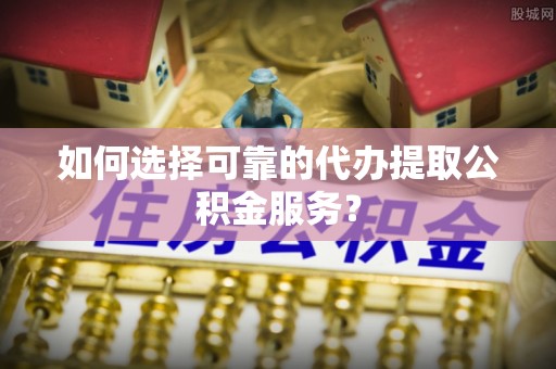 峨边如何选择可靠的代办提取公积金服务？