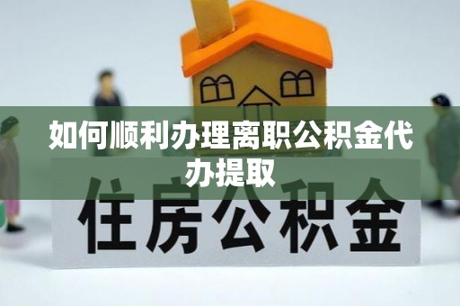 峨边如何顺利办理离职公积金代办提取