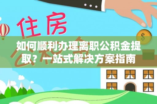 峨边如何顺利办理离职公积金提取？一站式解决方案指南