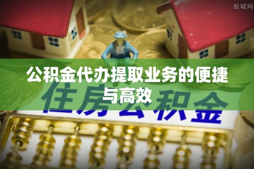 峨边公积金代办提取业务的便捷与高效