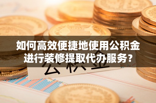 峨边如何高效便捷地使用公积金进行装修提取代办服务？
