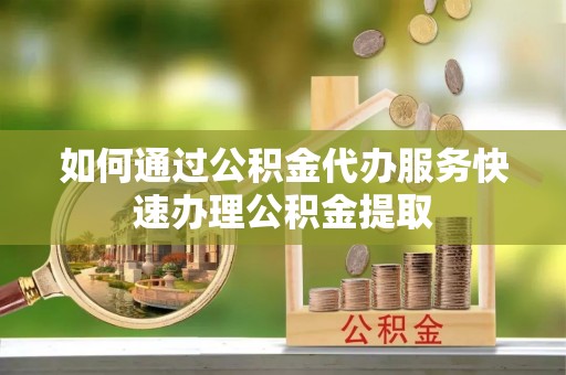 峨边如何通过公积金代办服务快速办理公积金提取
