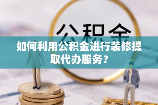 峨边如何利用公积金进行装修提取代办服务？