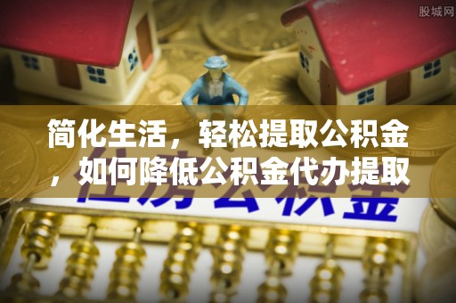 峨边简化生活，轻松提取公积金，如何降低公积金代办提取的费用？