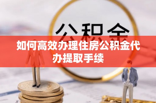 峨边如何高效办理住房公积金代办提取手续