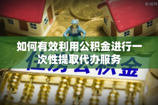 峨边如何有效利用公积金进行一次性提取代办服务