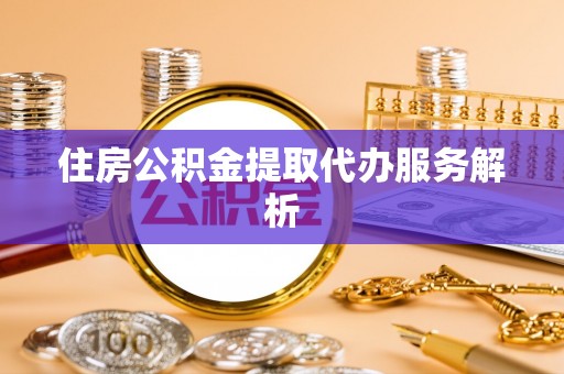 峨边住房公积金提取代办服务解析