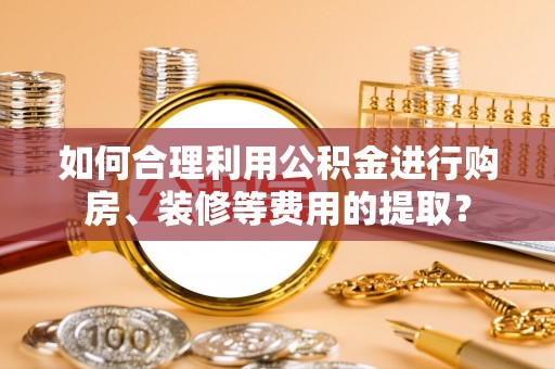 峨边如何合理利用公积金进行购房、装修等费用的提取？