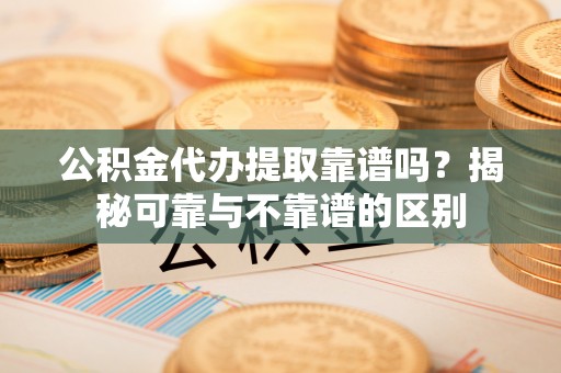 峨边公积金代办提取靠谱吗？揭秘可靠与不靠谱的区别