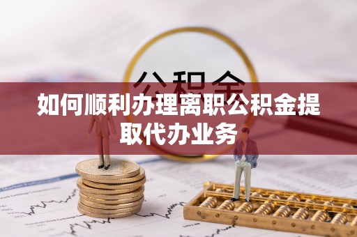 峨边如何顺利办理离职公积金提取代办业务