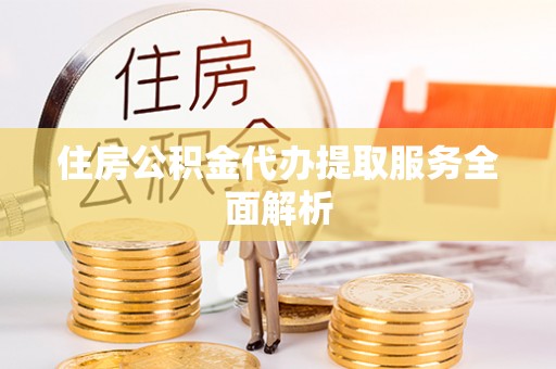 峨边住房公积金代办提取服务全面解析