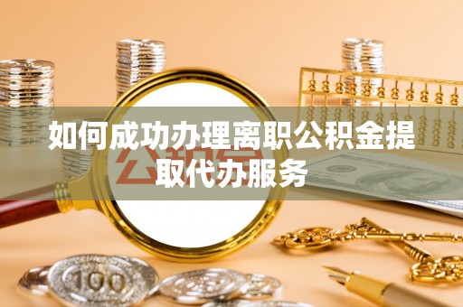 峨边如何成功办理离职公积金提取代办服务