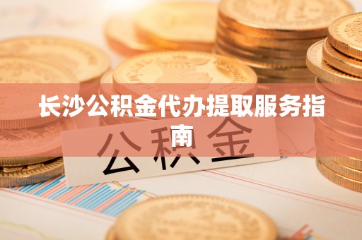 峨边长沙公积金代办提取服务指南