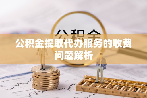 峨边公积金提取代办服务的收费问题解析