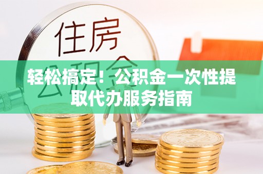 峨边轻松搞定！公积金一次性提取代办服务指南
