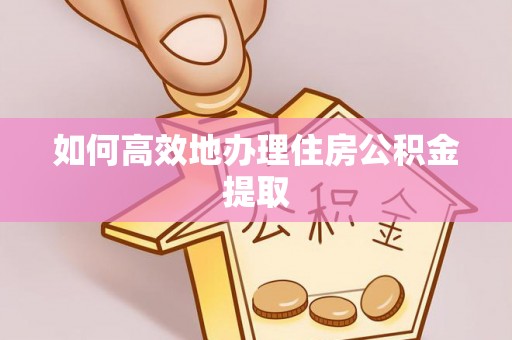 峨边如何高效地办理住房公积金提取