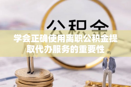 峨边学会正确使用离职公积金提取代办服务的重要性