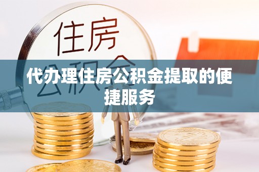 峨边代办理住房公积金提取的便捷服务