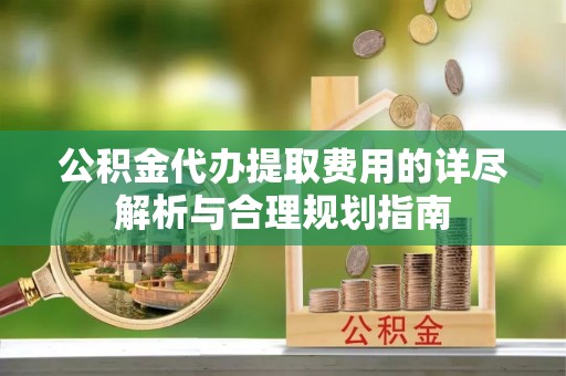 峨边公积金代办提取费用的详尽解析与合理规划指南