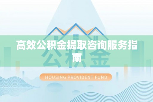 峨边高效公积金提取咨询服务指南