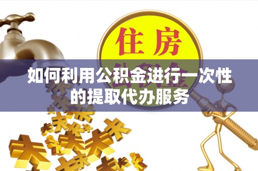 峨边如何利用公积金进行一次性的提取代办服务