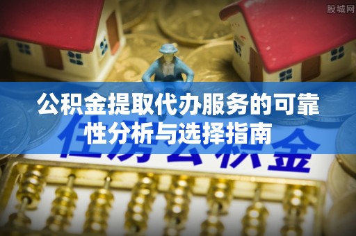 峨边公积金提取代办服务的可靠性分析与选择指南