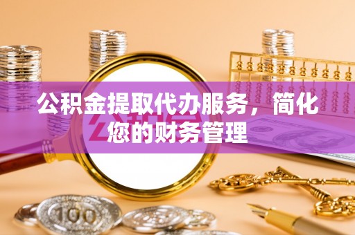 峨边公积金提取代办服务，简化您的财务管理