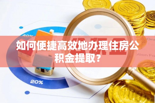 峨边如何便捷高效地办理住房公积金提取？